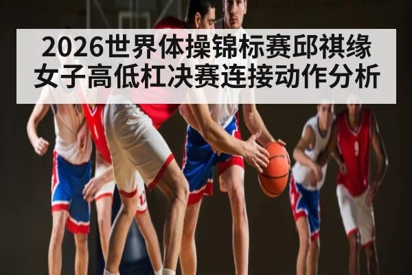 2026世界体操锦标赛邱祺缘女子高低杠决赛连接动作分析