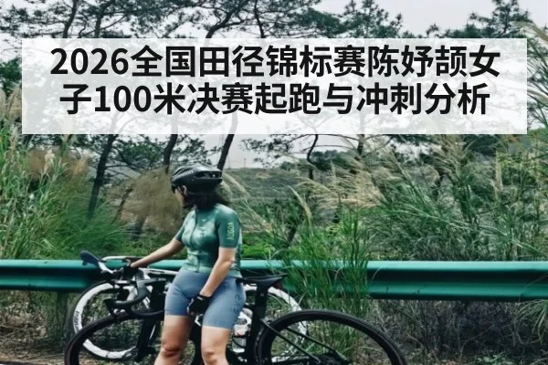 2026全国田径锦标赛陈妤颉女子100米决赛起跑与冲刺分析