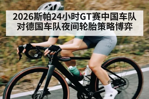 2026斯帕24小时GT赛中国车队对德国车队夜间轮胎策略博弈