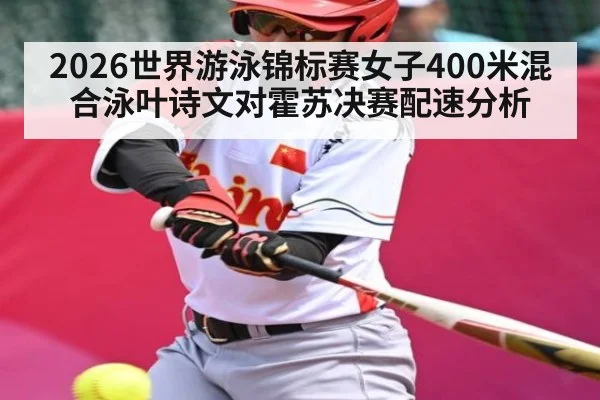 2026世界游泳锦标赛女子400米混合泳叶诗文对霍苏决赛配速分析