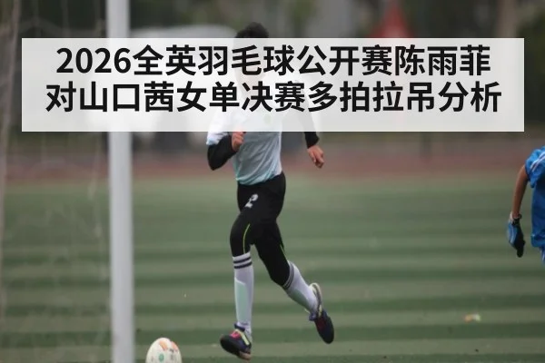 2026全英羽毛球公开赛陈雨菲对山口茜女单决赛多拍拉吊分析