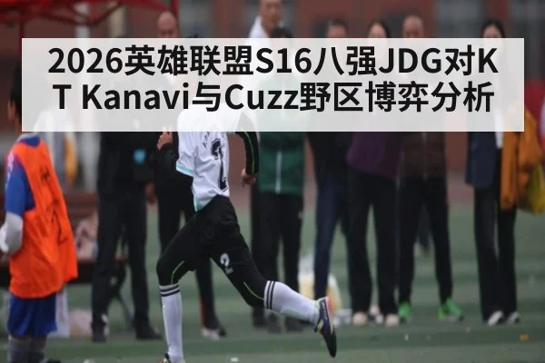 2026英雄联盟S16八强JDG对KT Kanavi与Cuzz野区博弈分析