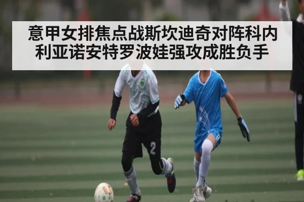 意甲女排焦点战斯坎迪奇对阵科内利亚诺安特罗波娃强攻成胜负手